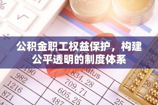 和政公积金职工权益保护，构建公平透明的制度体系