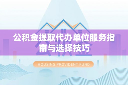 和政公积金提取代办单位服务指南与选择技巧
