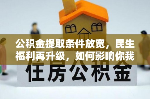 和政公积金提取条件放宽，民生福利再升级，如何影响你我生活？