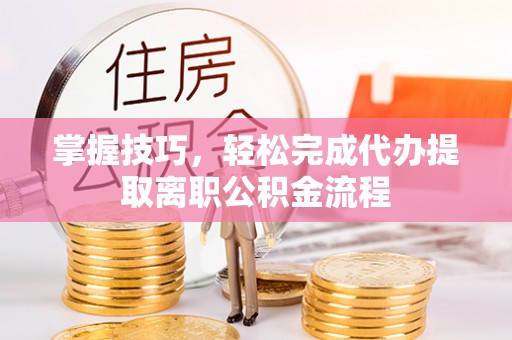 和政掌握技巧，轻松完成代办提取离职公积金流程