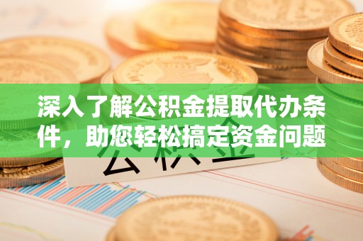 和政深入了解公积金提取代办条件，助您轻松搞定资金问题