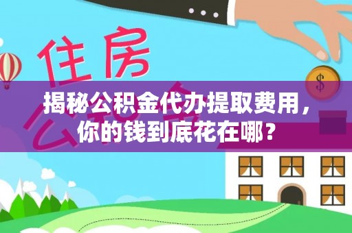 和政揭秘公积金代办提取费用，你的钱到底花在哪？