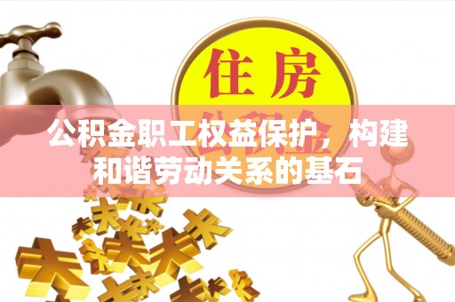 和政公积金职工权益保护，构建和谐劳动关系的基石