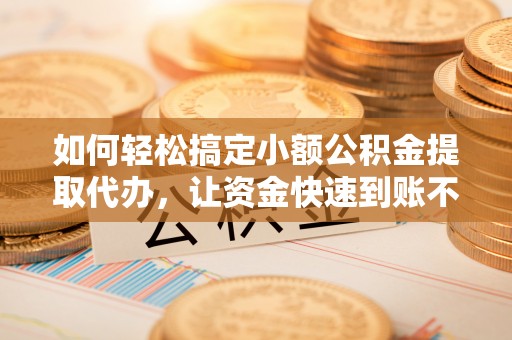 和政如何轻松搞定小额公积金提取代办，让资金快速到账不是梦