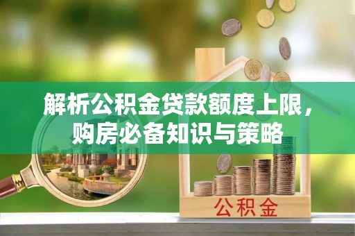 和政解析公积金贷款额度上限，购房必备知识与策略