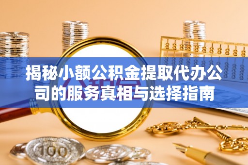 和政揭秘小额公积金提取代办公司的服务真相与选择指南