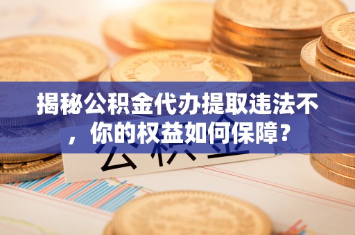 和政揭秘公积金代办提取违法不，你的权益如何保障？